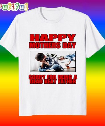 Happy Mothers Day Sorry For Being A Dead Beat Father T Shirt