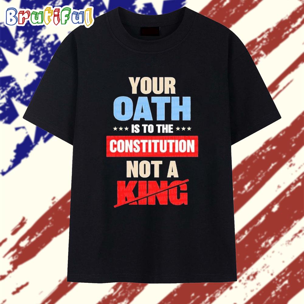 Your Oath Is To The Constitution Not A King T Shirt