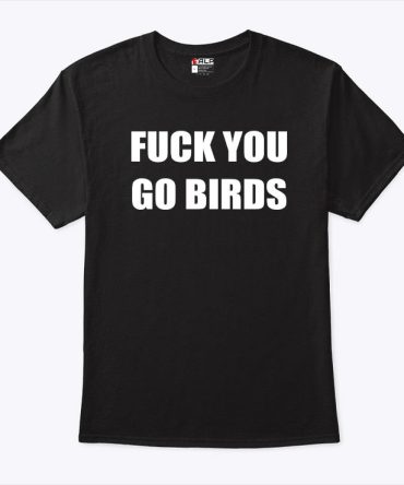 Fuck You Go Birds T Shirt