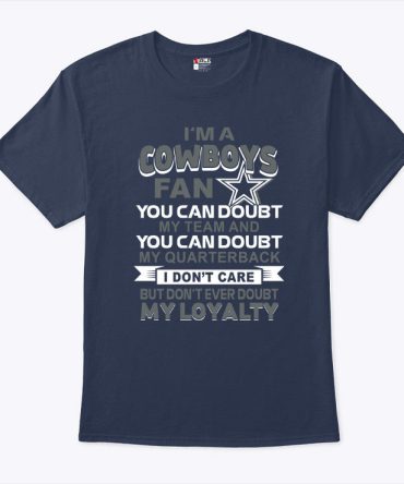 I Am A Cowboys Fan You Can Doubt My Team And You Can Doubt My Quarterback I Don'T Care But Don'T Ever Doubt My Loyalty Shirt