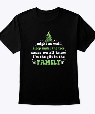 Might As Well Sleep Under The Tree Shirt Cause We All Know I'M The Gift In The Family