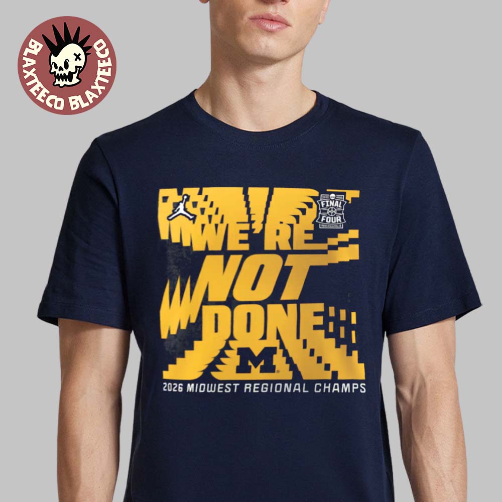 Michigan Wolverines Jordan Brand 2026 Men’S Basketball Ncaa Tournament Final Four We Are Not Done Midwest Regional Champions T-Shirt