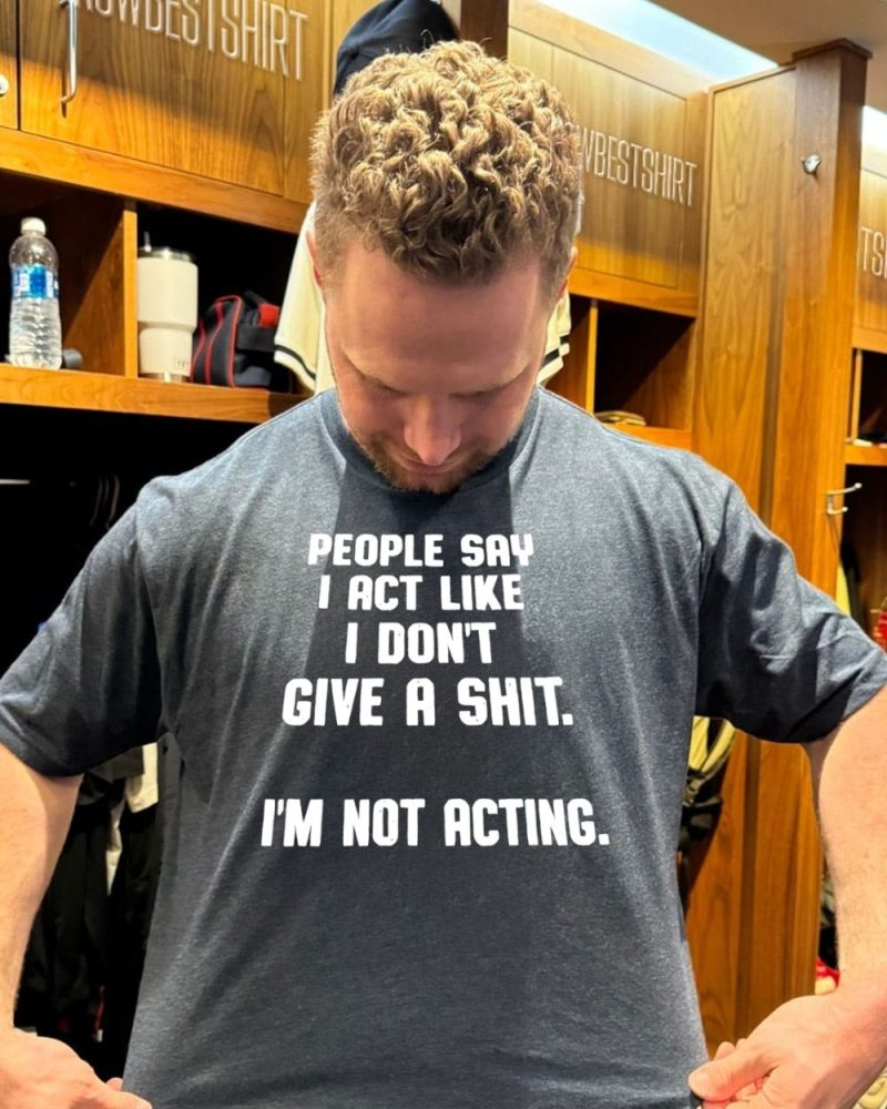 People Say I Act Like I Don’T Give A Shit I’M Not Acting T-Shirt